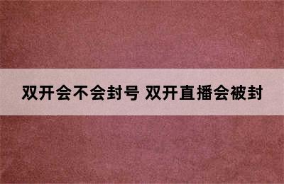 双开会不会封号 双开直播会被封